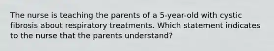 The nurse is teaching the parents of a 5-year-old with cystic fibrosis about respiratory treatments. Which statement indicates to the nurse that the parents understand?