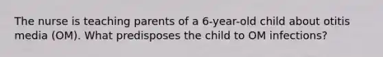 The nurse is teaching parents of a 6-year-old child about otitis media (OM). What predisposes the child to OM infections?