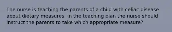 The nurse is teaching the parents of a child with celiac disease about dietary measures. In the teaching plan the nurse should instruct the parents to take which appropriate measure?