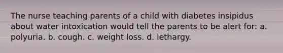 The nurse teaching parents of a child with diabetes insipidus about water intoxication would tell the parents to be alert for: a. polyuria. b. cough. c. weight loss. d. lethargy.