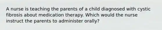 A nurse is teaching the parents of a child diagnosed with cystic fibrosis about medication therapy. Which would the nurse instruct the parents to administer orally?