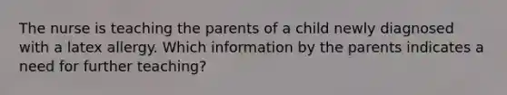 The nurse is teaching the parents of a child newly diagnosed with a latex allergy. Which information by the parents indicates a need for further teaching?