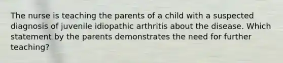 The nurse is teaching the parents of a child with a suspected diagnosis of juvenile idiopathic arthritis about the disease. Which statement by the parents demonstrates the need for further teaching?