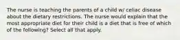 The nurse is teaching the parents of a child w/ celiac disease about the dietary restrictions. The nurse would explain that the most appropriate diet for their child is a diet that is free of which of the following? Select all that apply.