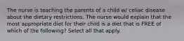 The nurse is teaching the parents of a child w/ celiac disease about the dietary restrictions. The nurse would explain that the most appropriate diet for their child is a diet that is FREE of which of the following? Select all that apply.