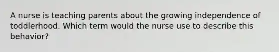 A nurse is teaching parents about the growing independence of toddlerhood. Which term would the nurse use to describe this behavior?