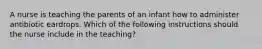 A nurse is teaching the parents of an infant how to administer antibiotic eardrops. Which of the following instructions should the nurse include in the teaching?