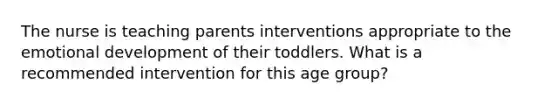 The nurse is teaching parents interventions appropriate to the emotional development of their toddlers. What is a recommended intervention for this age group?