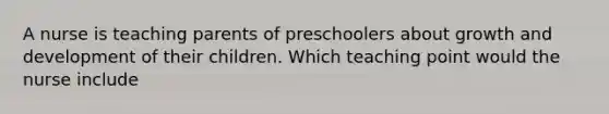 A nurse is teaching parents of preschoolers about growth and development of their children. Which teaching point would the nurse include