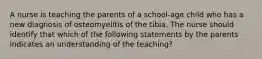 A nurse is teaching the parents of a school-age child who has a new diagnosis of osteomyelitis of the tibia. The nurse should identify that which of the following statements by the parents indicates an understanding of the teaching?