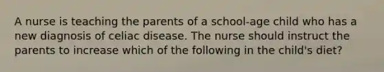 A nurse is teaching the parents of a school-age child who has a new diagnosis of celiac disease. The nurse should instruct the parents to increase which of the following in the child's diet?