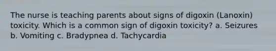 The nurse is teaching parents about signs of digoxin (Lanoxin) toxicity. Which is a common sign of digoxin toxicity? a. Seizures b. Vomiting c. Bradypnea d. Tachycardia