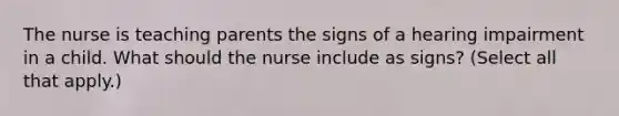 The nurse is teaching parents the signs of a hearing impairment in a child. What should the nurse include as signs? (Select all that apply.)