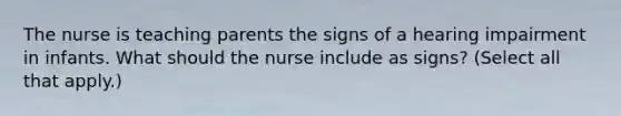 The nurse is teaching parents the signs of a hearing impairment in infants. What should the nurse include as signs? (Select all that apply.)