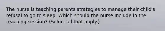 The nurse is teaching parents strategies to manage their child's refusal to go to sleep. Which should the nurse include in the teaching session? (Select all that apply.)