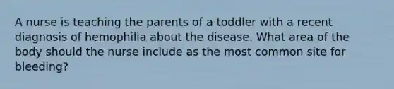 A nurse is teaching the parents of a toddler with a recent diagnosis of hemophilia about the disease. What area of the body should the nurse include as the most common site for bleeding?