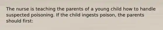 The nurse is teaching the parents of a young child how to handle suspected poisoning. If the child ingests poison, the parents should first: