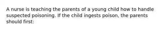 A nurse is teaching the parents of a young child how to handle suspected poisoning. If the child ingests poison, the parents should first: