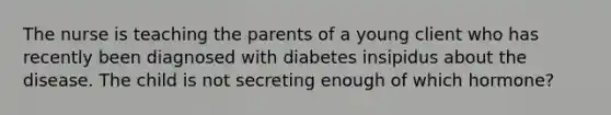 The nurse is teaching the parents of a young client who has recently been diagnosed with diabetes insipidus about the disease. The child is not secreting enough of which hormone?