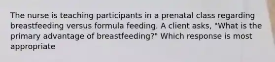 The nurse is teaching participants in a prenatal class regarding breastfeeding versus formula feeding. A client asks, "What is the primary advantage of breastfeeding?" Which response is most appropriate