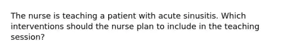 The nurse is teaching a patient with acute sinusitis. Which interventions should the nurse plan to include in the teaching session?