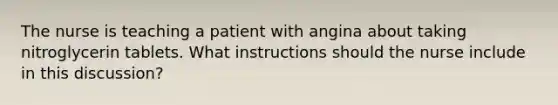 The nurse is teaching a patient with angina about taking nitroglycerin tablets. What instructions should the nurse include in this discussion?