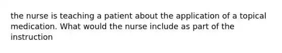 the nurse is teaching a patient about the application of a topical medication. What would the nurse include as part of the instruction