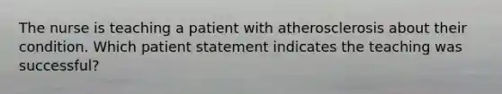 The nurse is teaching a patient with atherosclerosis about their condition. Which patient statement indicates the teaching was successful?