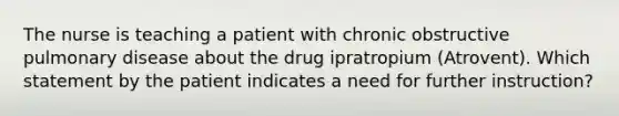 The nurse is teaching a patient with chronic obstructive pulmonary disease about the drug ipratropium (Atrovent). Which statement by the patient indicates a need for further instruction?