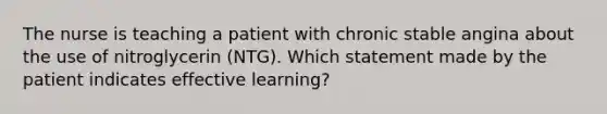 The nurse is teaching a patient with chronic stable angina about the use of nitroglycerin (NTG). Which statement made by the patient indicates effective learning?