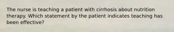 The nurse is teaching a patient with cirrhosis about nutrition therapy. Which statement by the patient indicates teaching has been effective?