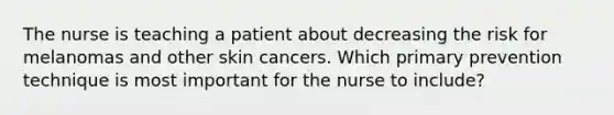 The nurse is teaching a patient about decreasing the risk for melanomas and other skin cancers. Which primary prevention technique is most important for the nurse to include?