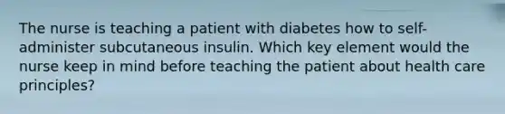 The nurse is teaching a patient with diabetes how to self-administer subcutaneous insulin. Which key element would the nurse keep in mind before teaching the patient about health care principles?