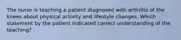 The nurse is teaching a patient diagnosed with arthritis of the knees about physical activity and lifestyle changes. Which statement by the patient indicated correct understanding of the teaching?