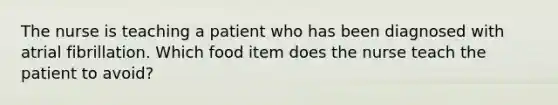 The nurse is teaching a patient who has been diagnosed with atrial fibrillation. Which food item does the nurse teach the patient to avoid?