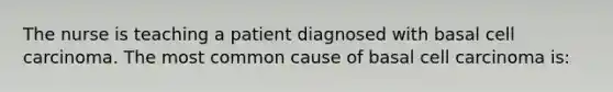 The nurse is teaching a patient diagnosed with basal cell carcinoma. The most common cause of basal cell carcinoma is: