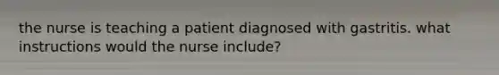 the nurse is teaching a patient diagnosed with gastritis. what instructions would the nurse include?