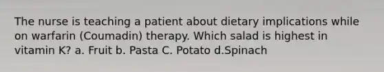 The nurse is teaching a patient about dietary implications while on warfarin (Coumadin) therapy. Which salad is highest in vitamin K? a. Fruit b. Pasta C. Potato d.Spinach