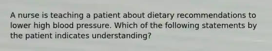 A nurse is teaching a patient about dietary recommendations to lower high blood pressure. Which of the following statements by the patient indicates understanding?