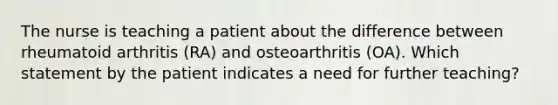 The nurse is teaching a patient about the difference between rheumatoid arthritis (RA) and osteoarthritis (OA). Which statement by the patient indicates a need for further teaching?