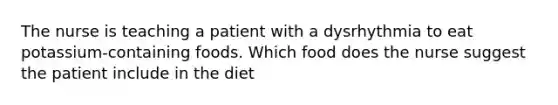 The nurse is teaching a patient with a dysrhythmia to eat potassium-containing foods. Which food does the nurse suggest the patient include in the diet