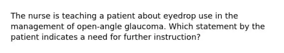 The nurse is teaching a patient about eyedrop use in the management of open-angle glaucoma. Which statement by the patient indicates a need for further instruction?