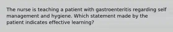 The nurse is teaching a patient with gastroenteritis regarding self management and hygiene. Which statement made by the patient indicates effective learning?