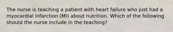 The nurse is teaching a patient with heart failure who just had a myocardial infarction (MI) about nutrition. Which of the following should the nurse include in the teaching?