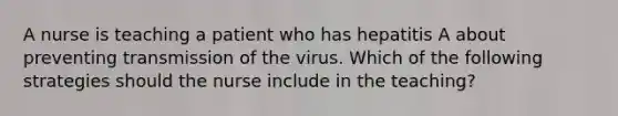 A nurse is teaching a patient who has hepatitis A about preventing transmission of the virus. Which of the following strategies should the nurse include in the teaching?