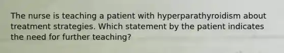 The nurse is teaching a patient with hyperparathyroidism about treatment strategies. Which statement by the patient indicates the need for further teaching?