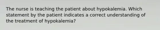 The nurse is teaching the patient about hypokalemia. Which statement by the patient indicates a correct understanding of the treatment of hypokalemia?