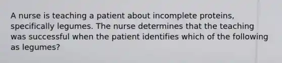 A nurse is teaching a patient about incomplete proteins, specifically legumes. The nurse determines that the teaching was successful when the patient identifies which of the following as legumes?