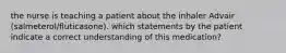 the nurse is teaching a patient about the inhaler Advair (salmeterol/fluticasone). which statements by the patient indicate a correct understanding of this medication?