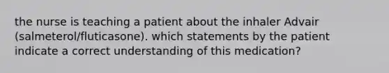 the nurse is teaching a patient about the inhaler Advair (salmeterol/fluticasone). which statements by the patient indicate a correct understanding of this medication?